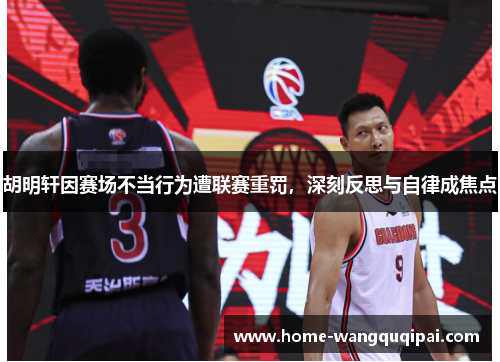 胡明轩因赛场不当行为遭联赛重罚，深刻反思与自律成焦点