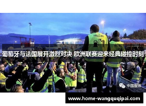 葡萄牙与法国展开激烈对决 欧洲联赛迎来经典碰撞时刻